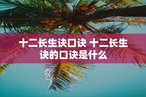 十二长生诀口诀 十二长生诀的口诀是什么