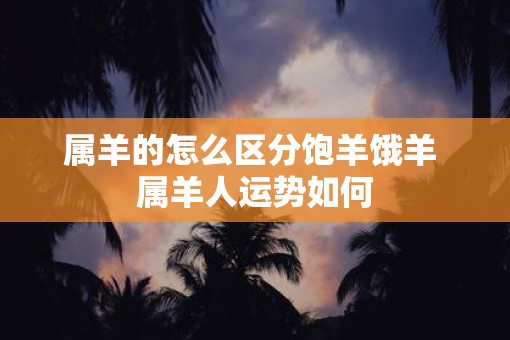 属羊的怎么区分饱羊饿羊 属羊人运势如何