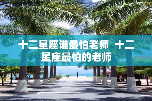 十二星座谁最怕老师  十二星座最怕的老师