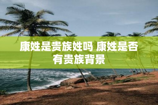 康姓是贵族姓吗 康姓是否有贵族背景