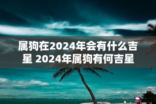 属狗在2025年会有什么吉星 2025年属狗有何吉星