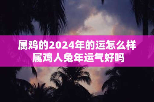 属鸡的2025年的运怎么样 属鸡人蛇年运气好吗