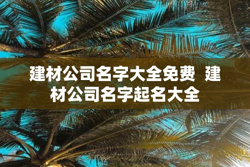 建材公司名字大全免费  建材公司名字起名大全