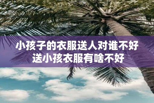 小孩子的衣服送人对谁不好 送小孩衣服有啥不好