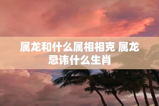 属龙和什么属相相克 属龙忌讳什么生肖