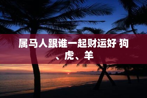 属马人跟谁一起财运好 狗、虎、羊