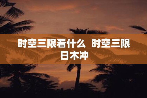 时空三限看什么  时空三限日木冲