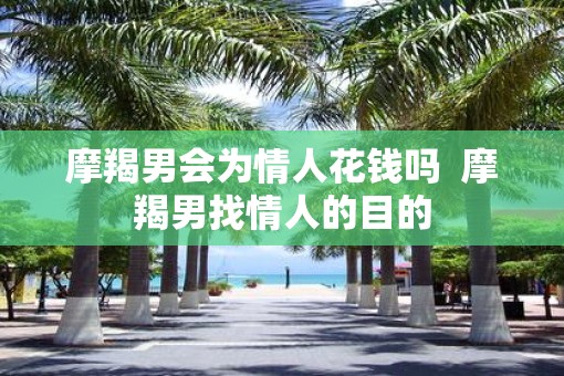 摩羯男会为情人花钱吗  摩羯男找情人的目的