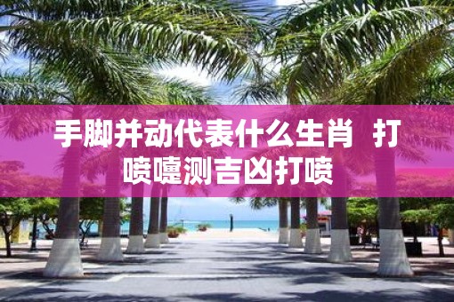 手脚并动代表什么生肖  打喷嚏测吉凶打喷