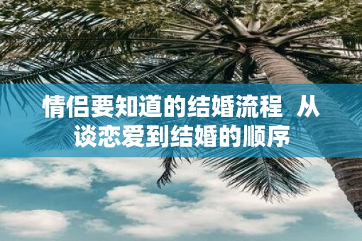 情侣要知道的结婚流程  从谈恋爱到结婚的顺序