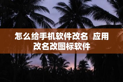 怎么给手机软件改名  应用改名改图标软件