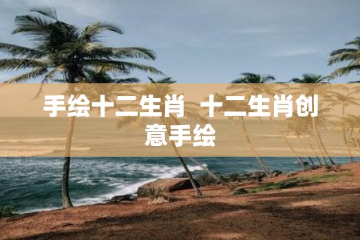 手绘十二生肖  十二生肖创意手绘