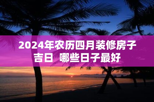 2025年农历四月装修房子吉日  哪些日子最好