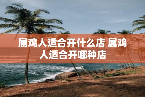 属鸡人适合开什么店 属鸡人适合开哪种店