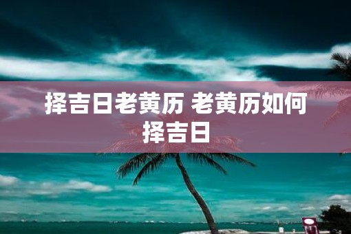 择吉日老黄历 老黄历如何择吉日