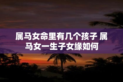 属马女命里有几个孩子 属马女一生子女缘如何
