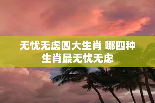 无忧无虑四大生肖 哪四种生肖最无忧无虑