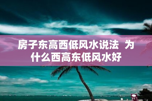 房子东高西低风水说法  为什么西高东低风水好