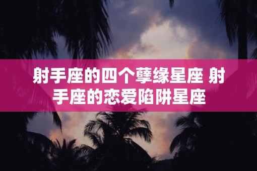 射手座的四个孽缘星座 射手座的恋爱陷阱星座