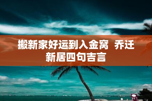 搬新家好运到入金窝  乔迁新居四句吉言