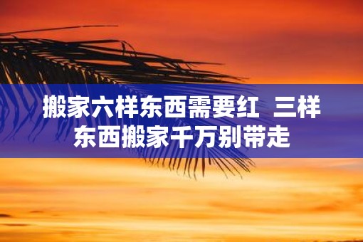 搬家六样东西需要红  三样东西搬家千万别带走