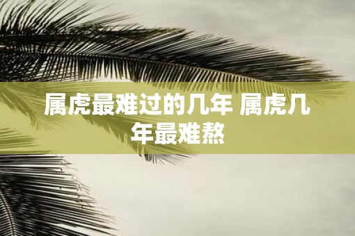 属虎最难过的几年 属虎几年最难熬