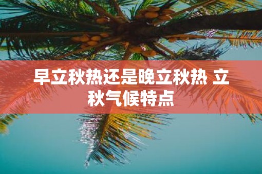 早立秋热还是晚立秋热 立秋气候特点