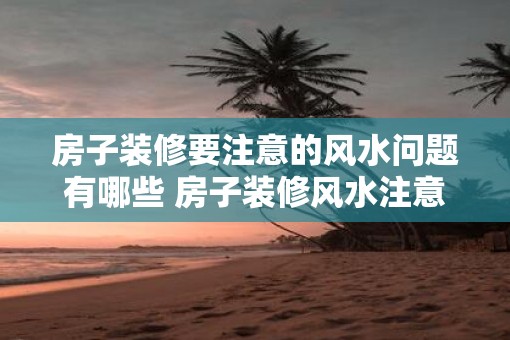 房子装修要注意的风水问题有哪些 房子装修风水注意事项