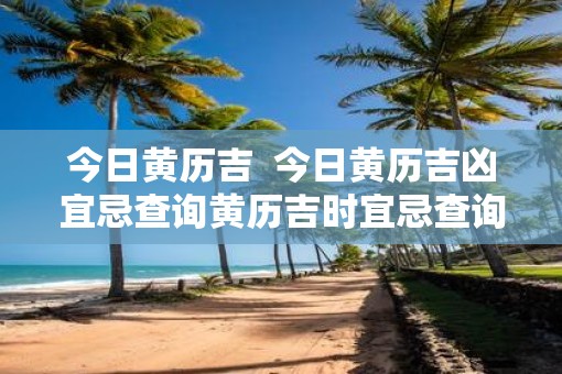 今日黄历吉  今日黄历吉凶宜忌查询黄历吉时宜忌查询