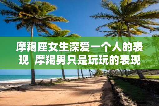 摩羯座女生深爱一个人的表现  摩羯男只是玩玩的表现