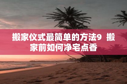 搬家仪式最简单的方法9  搬家前如何净宅点香