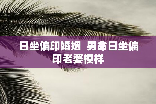 日坐偏印婚姻  男命日坐偏印老婆模样