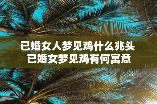 已婚女人梦见鸡什么兆头 已婚女梦见鸡有何寓意