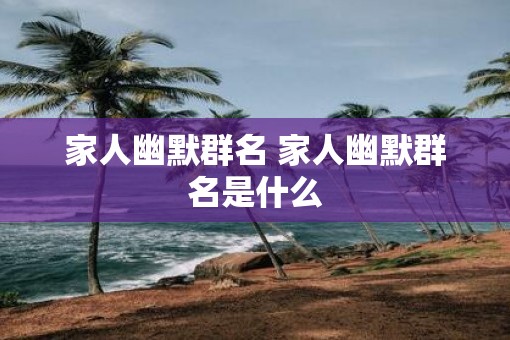 家人幽默群名 家人幽默群名是什么
