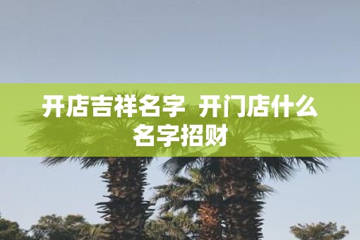 开店吉祥名字  开门店什么名字招财