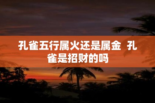 孔雀五行属火还是属金  孔雀是招财的吗