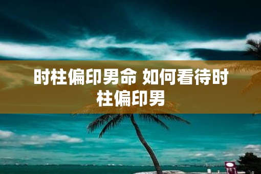 时柱偏印男命 如何看待时柱偏印男