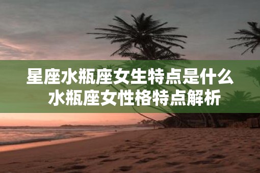 星座水瓶座女生特点是什么  水瓶座女性格特点解析