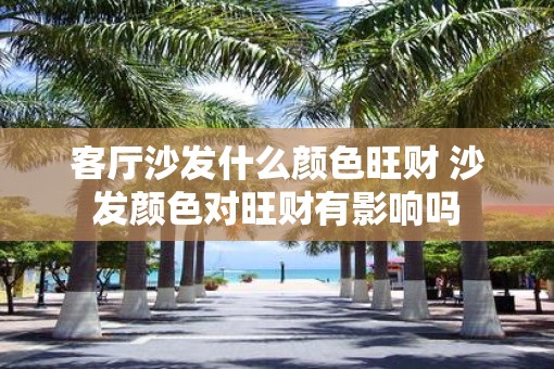 客厅沙发什么颜色旺财 沙发颜色对旺财有影响吗
