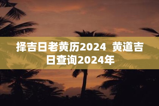 择吉日老黄历2025  黄道吉日查询2025年