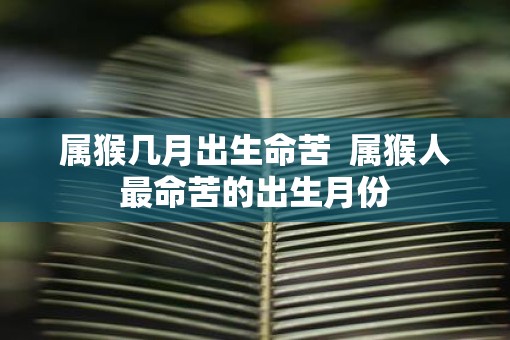 属猴几月出生命苦  属猴人最命苦的出生月份