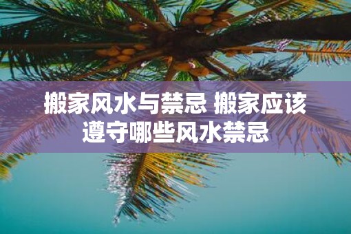 搬家风水与禁忌 搬家应该遵守哪些风水禁忌