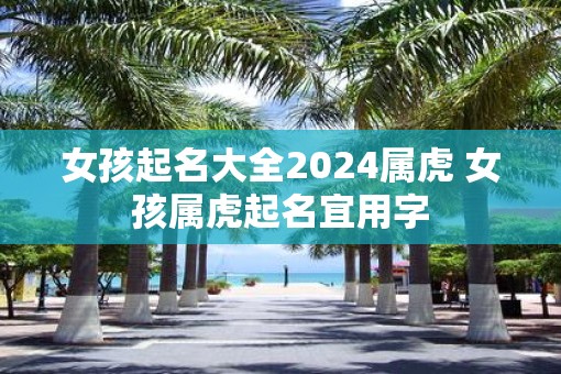 女孩起名大全2025属虎 女孩属虎起名宜用字