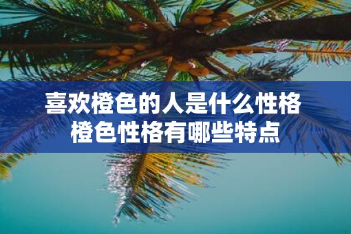 喜欢橙色的人是什么性格 橙色性格有哪些特点