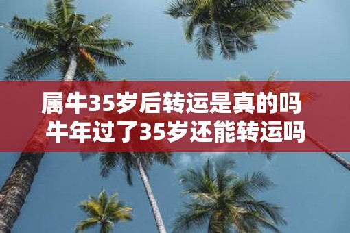 属牛35岁后转运是真的吗 牛年过了35岁还能转运吗