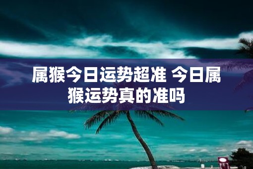 属猴今日运势超准 今日属猴运势真的准吗