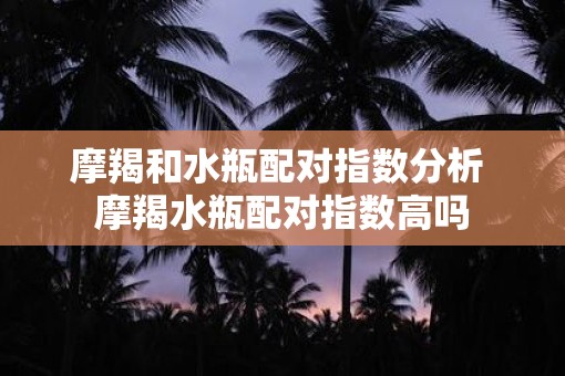 摩羯和水瓶配对指数分析 摩羯水瓶配对指数高吗