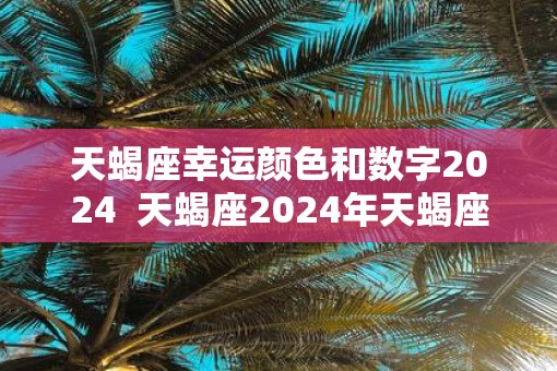 天蝎座幸运颜色和数字2025  天蝎座2025年天蝎座运势详解