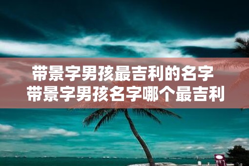 带景字男孩最吉利的名字 带景字男孩名字哪个最吉利