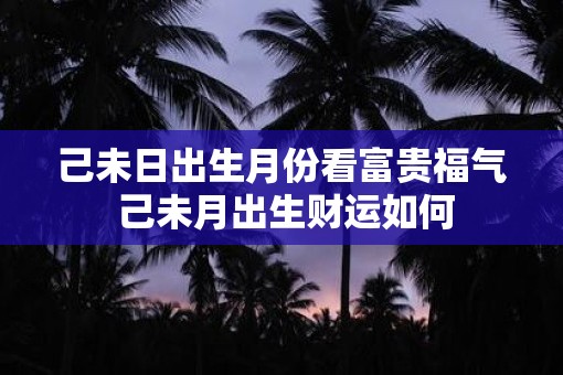 己未日出生月份看富贵福气 己未月出生财运如何